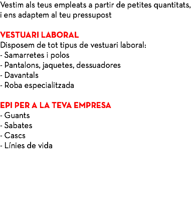 Vestim als teus empleats a partir de petites quantitats, i ens adaptem al teu pressupost VESTUARI LABORAL Disposem de tot tipus de vestuari laboral: - Samarretes i polos - Pantalons, jaquetes, dessuadores - Davantals - Roba especialitzada EPI PER A LA TEVA EMPRESA - Guants - Sabates - Cascs - Línies de vida 